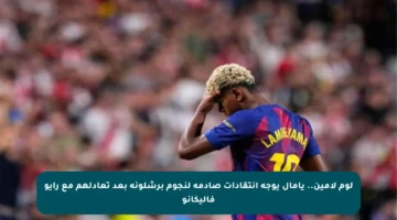 لوم لامين.. يامال يوجه انتقادات صادمة لنجوم برشلونة بعد تعادلهم مع رايو فاليكانو